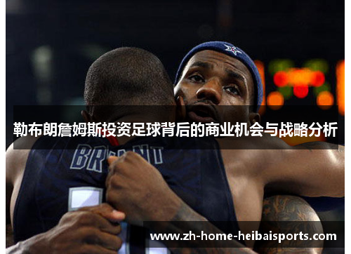 勒布朗詹姆斯投资足球背后的商业机会与战略分析